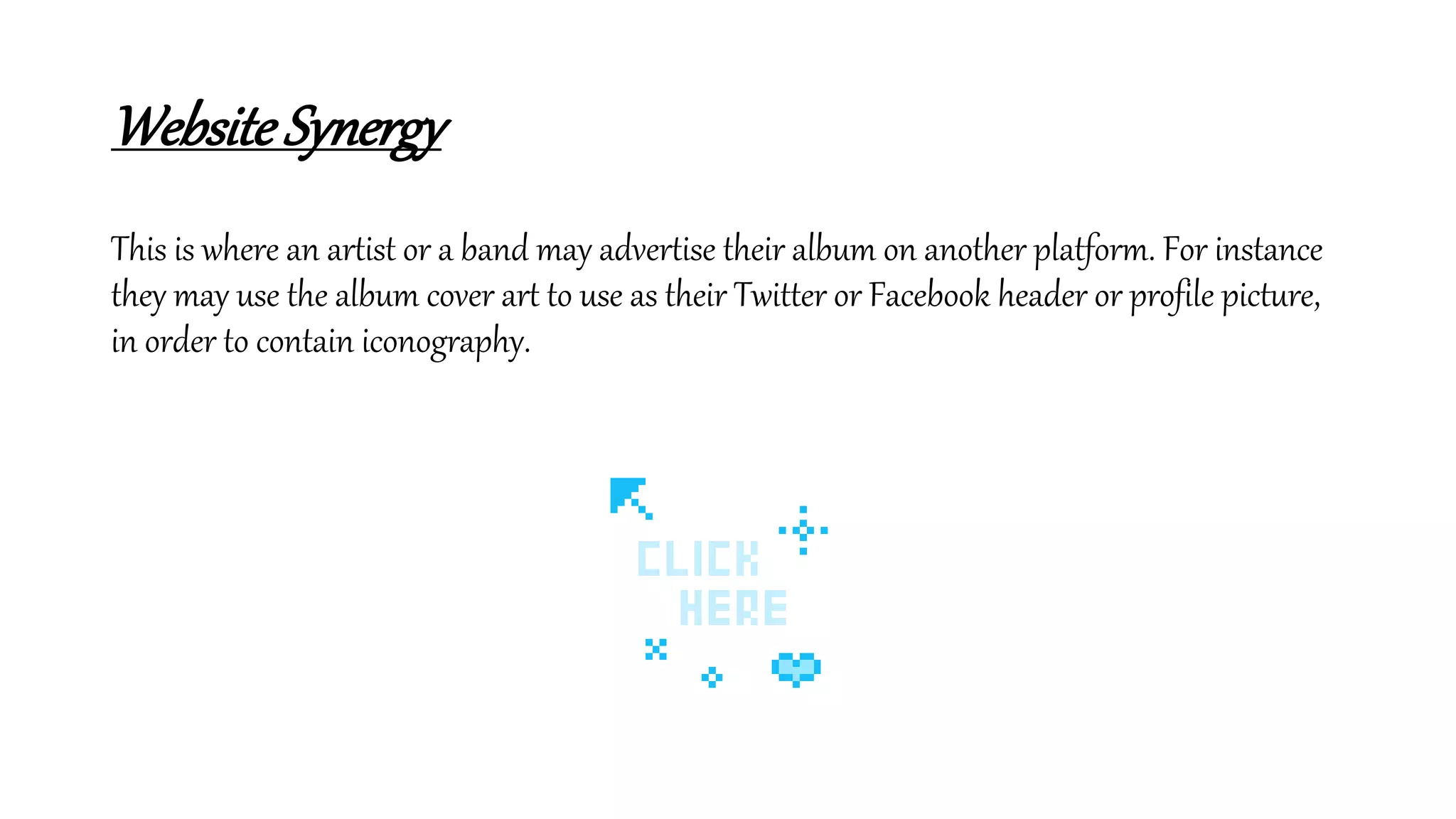 WebsiteSynergy
This is where an artist or a band may advertise their album on another platform. For instance
they may use the album cover art to use as their Twitter or Facebook header or profile picture,
in order to contain iconography.