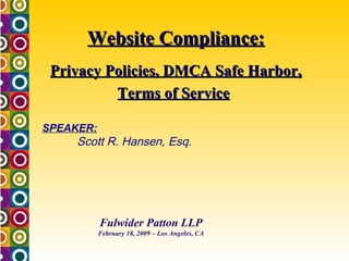 Website Compliance: Privacy Policies, DMCA Safe Harbor, Terms of Service   Fulwider Patton LLP February 18, 2009 – Los Angeles, CA SPEAKER: Scott R. Hansen, Esq. 