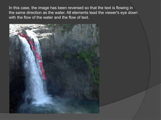 In this case, the image has been reversed so that the text is flowing in
the same direction as the water. All elements lead the viewer's eye down
with the flow of the water and the flow of text.
 