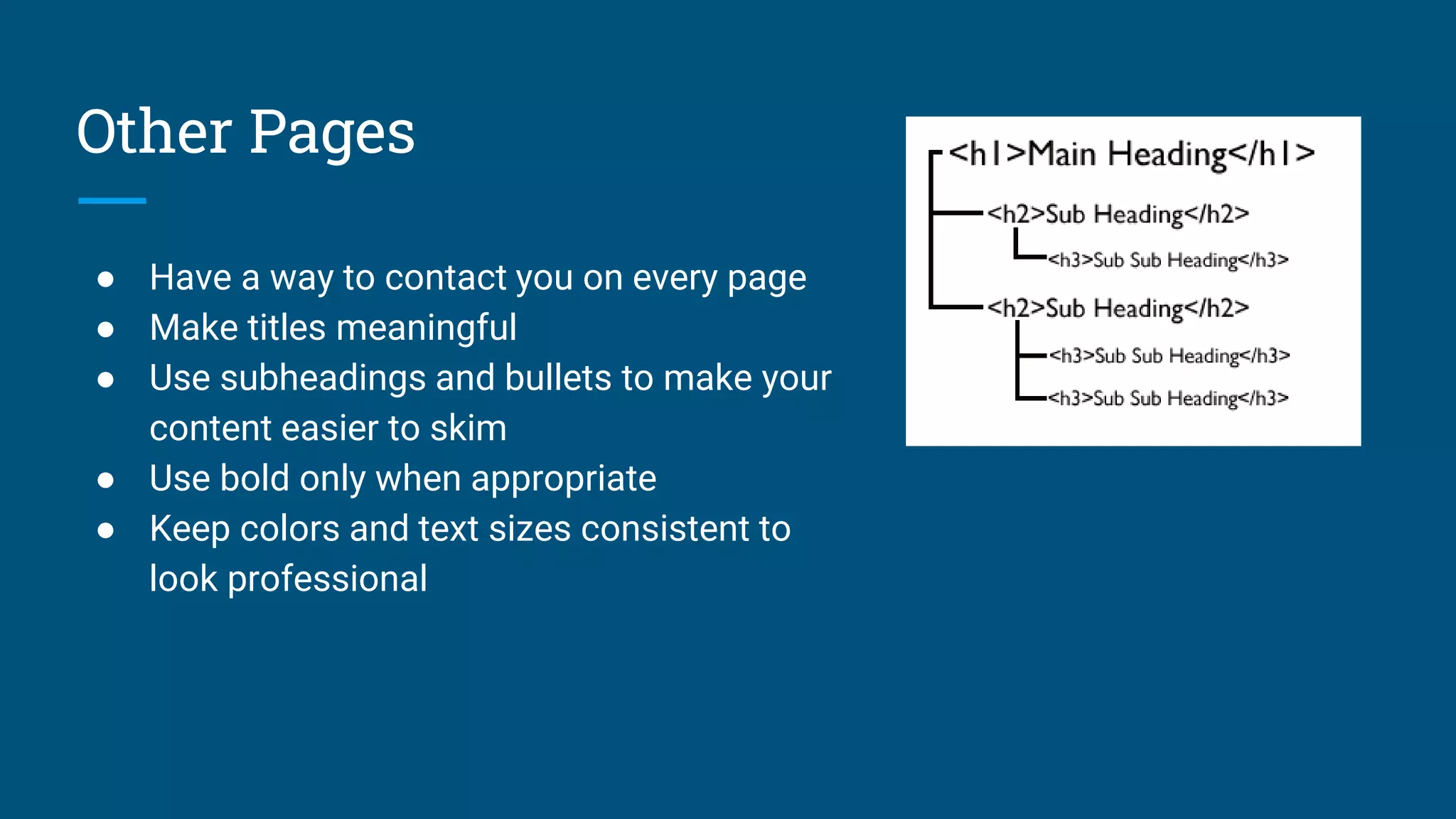 Other Pages
● Have a way to contact you on every page
● Make titles meaningful
● Use subheadings and bullets to make your
content easier to skim
● Use bold only when appropriate
● Keep colors and text sizes consistent to
look professional
 