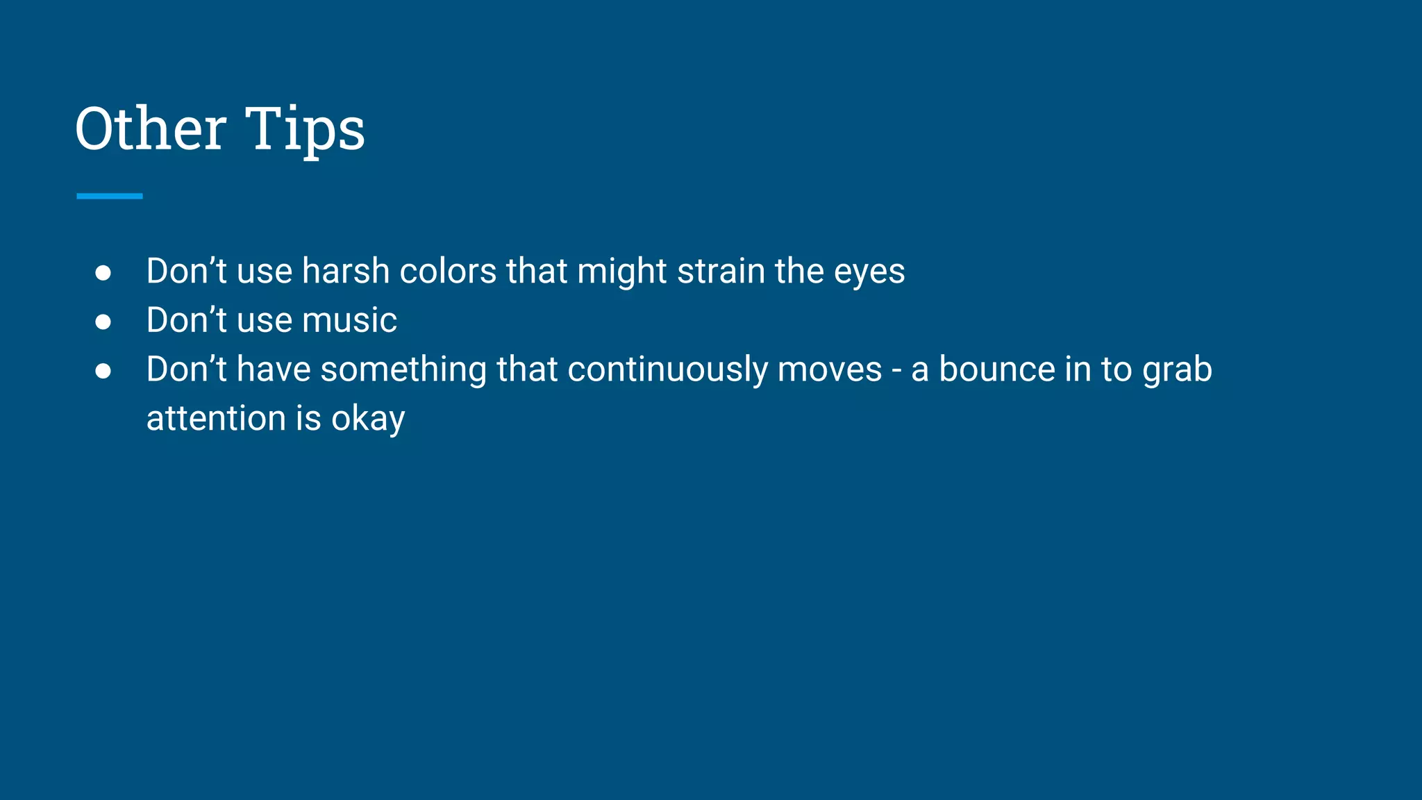 Other Tips
● Don’t use harsh colors that might strain the eyes
● Don’t use music
● Don’t have something that continuously moves - a bounce in to grab
attention is okay
 