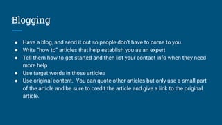 Blogging
● Have a blog, and send it out so people don’t have to come to you.
● Write “how to” articles that help establish...