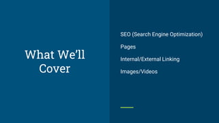 What We’ll
Cover
SEO (Search Engine Optimization)
Pages
Internal/External Linking
Images/Videos
 