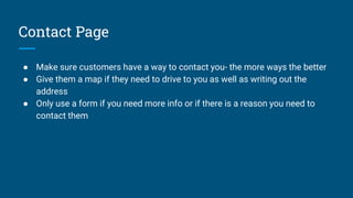 Contact Page
● Make sure customers have a way to contact you- the more ways the better
● Give them a map if they need to d...