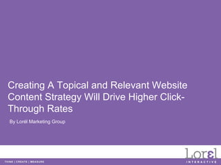 Creating A Topical and Relevant Website
Content Strategy Will Drive Higher Click-
Through Rates
By Lorél Marketing Group
 