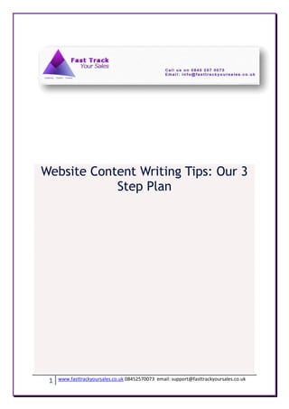 Website Content Writing Tips: Our 3
            Step Plan




 1   www.fasttrackyoursales.co.uk 08452570073 email: support@fasttrackyoursales.co.uk
 