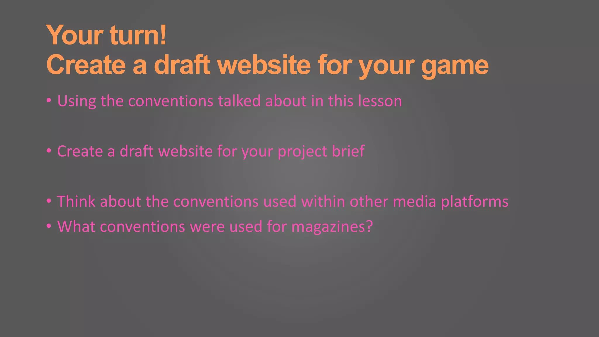 Your turn!
Create a draft website for your game
• Using the conventions talked about in this lesson
• Create a draft website for your project brief
• Think about the conventions used within other media platforms
• What conventions were used for magazines?
 