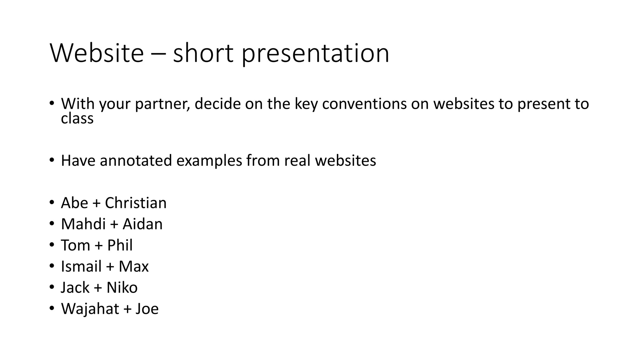 Website – short presentation
• With your partner, decide on the key conventions on websites to present to
class
• Have annotated examples from real websites
• Abe + Christian
• Mahdi + Aidan
• Tom + Phil
• Ismail + Max
• Jack + Niko
• Wajahat + Joe