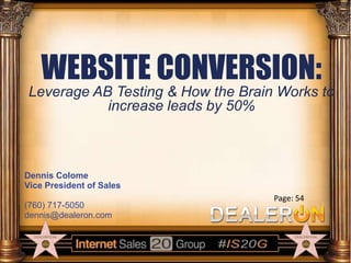 WEBSITE CONVERSION:
Leverage AB Testing & How the Brain Works to
increase leads by 50%

Dennis Colome
Vice President of Sales
(760) 717-5050
dennis@dealeron.com

Page: 54

 