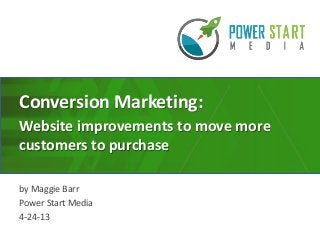 Conversion Marketing:
Website improvements to move more
customers to purchase
by Maggie Barr
Power Start Media
4-24-13
 