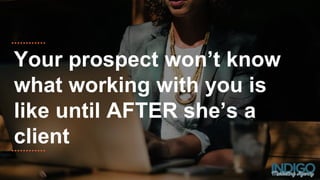 Your prospect won’t know
what working with you is
like until AFTER she’s a
client
 