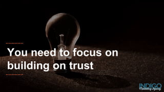 You need to focus on
building on trust
 