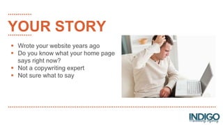  Wrote your website years ago
 Do you know what your home page
says right now?
 Not a copywriting expert
 Not sure what to say
YOUR STORY
 