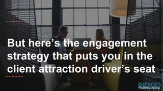 But here’s the engagement
strategy that puts you in the
client attraction driver’s seat
 