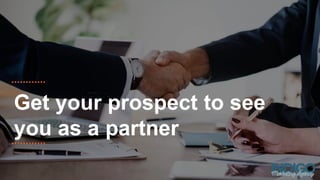 Get your prospect to see
you as a partner
 