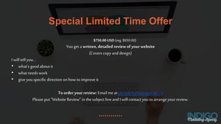 Special Limited Time Offer
$750.00 USD (reg. $950.00)
Youget a written, detailed review of your website
(Covers copy and design)
I will tell you…
• what’s good about it
• what needs work
• give youspecific direction onhow to improve it
To order yourreview: Email me at gerry@marketingwriter.ca
Please put “Website Review” inthe subject line and I will contact youto arrangeyourreview.
 