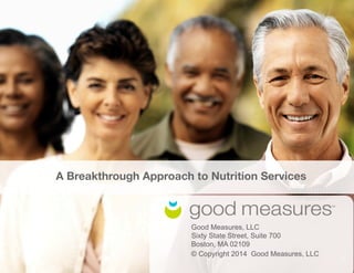 1 
A Breakthrough Approach to Nutrition Services 
Good Measures, LLC 
Sixty State Street, Suite 700 
Boston, MA 02109 
© Copyright 2014 Good Measures, LLC 
 