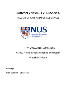 NATIONAL UNIVERSITY OF SINGAPORE
            FACULTY OF ARTS AND SOCIAL SCIENCES




                    AY 2009/2010, SEMESTER 1
           NM3217: Publications Graphics and Design
                          Website Critique



Done by:

Azmi Suhaimi   U071772M
 