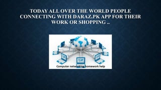 TODAY ALL OVER THE WORLD PEOPLE
CONNECTING WITH DARAZ.PK APP FOR THEIR
WORK OR SHOPPING ..
 