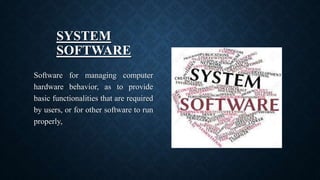 SYSTEM
SOFTWARE
Software for managing computer
hardware behavior, as to provide
basic functionalities that are required
by users, or for other software to run
properly,
 
