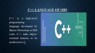 C++ LANGUAGE OF OBS
C++ is a high-level
programming
language developed by
Bjarne Stroustrup at Bell
Labs. C++ adds object-
oriented features to its
predecessor, C.
 