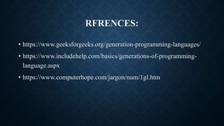 RFRENCES:
• https://www.geeksforgeeks.org/generation-programming-languages/
• https://www.includehelp.com/basics/generations-of-programming-
language.aspx
• https://www.computerhope.com/jargon/num/1gl.htm
 