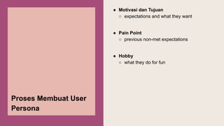 Proses Membuat User
Persona
● Motivasi dan Tujuan
○ expectations and what they want
● Pain Point
○ previous non-met expectations
● Hobby
○ what they do for fun
 