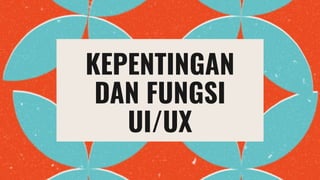 KEPENTINGAN
DAN FUNGSI
UI/UX
 