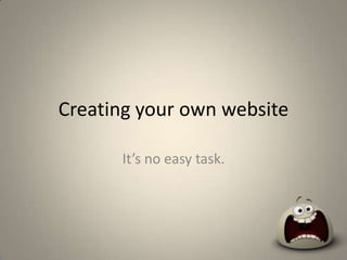 Creating your own website It’s no easy task. 