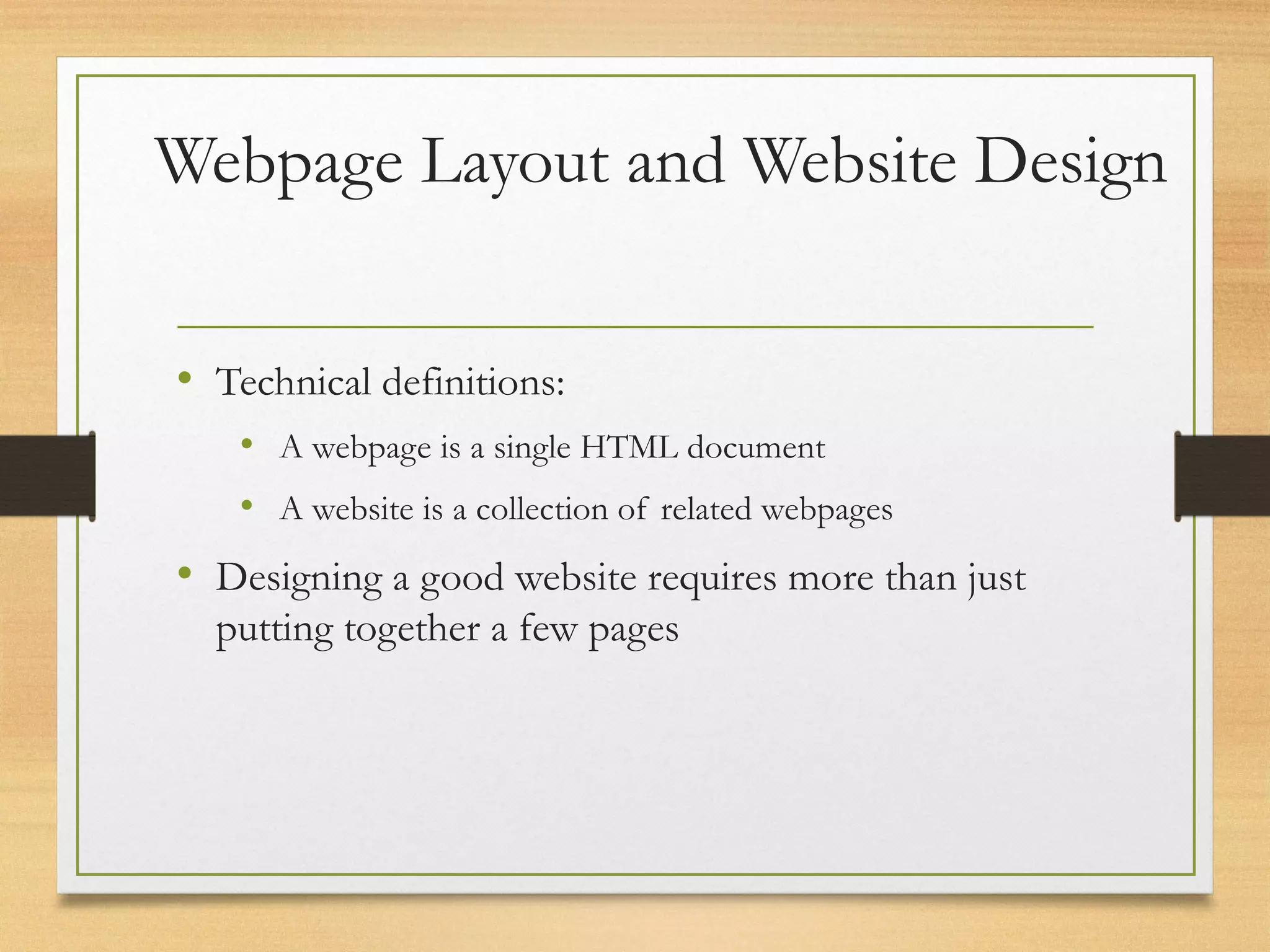 Webpage Layout and Website Design
• Technical definitions:
• A webpage is a single HTML document
• A website is a collection of related webpages
• Designing a good website requires more than just
putting together a few pages
 