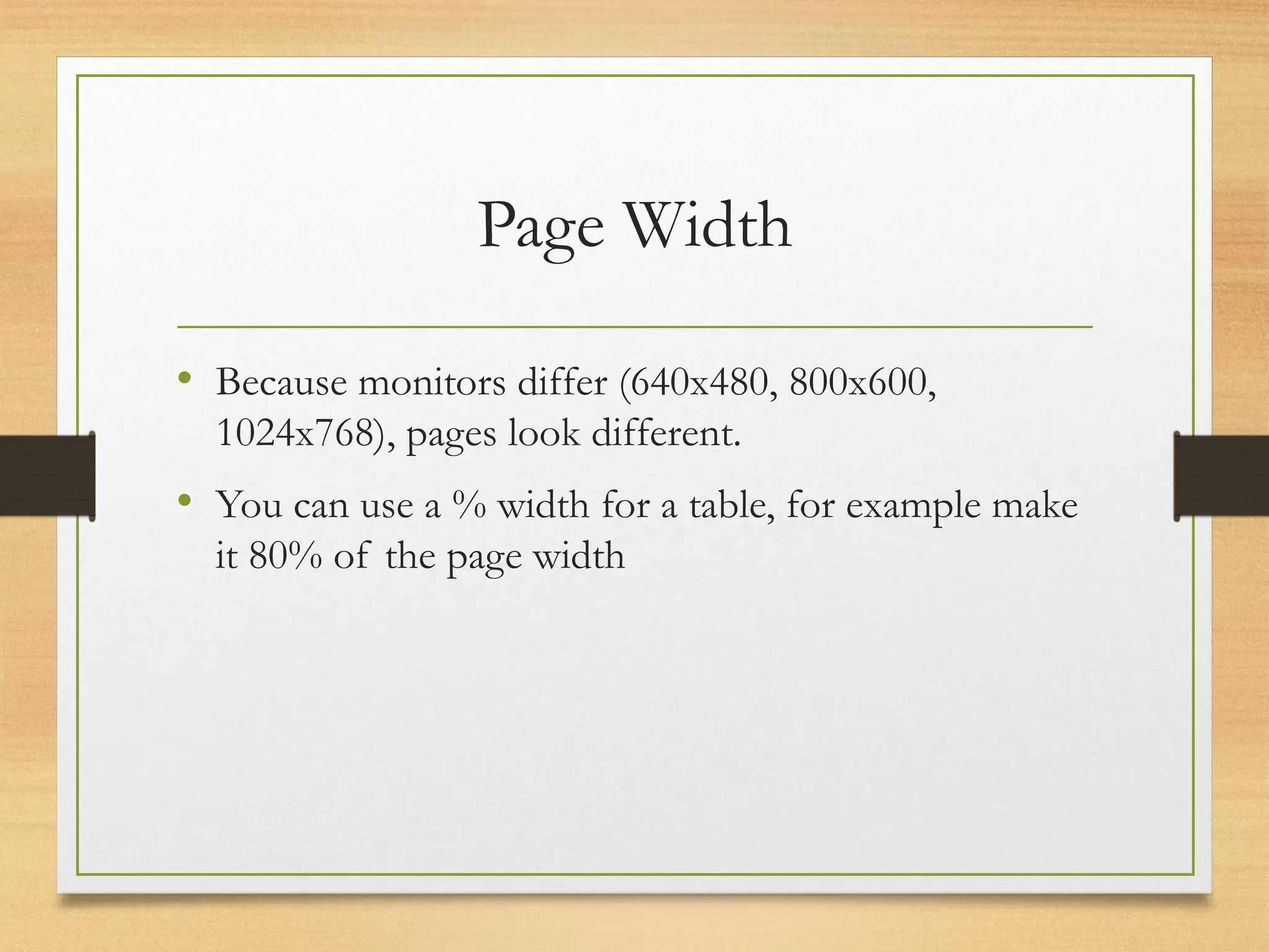 Page Width
• Because monitors differ (640x480, 800x600,
1024x768), pages look different.
• You can use a % width for a table, for example make
it 80% of the page width
 