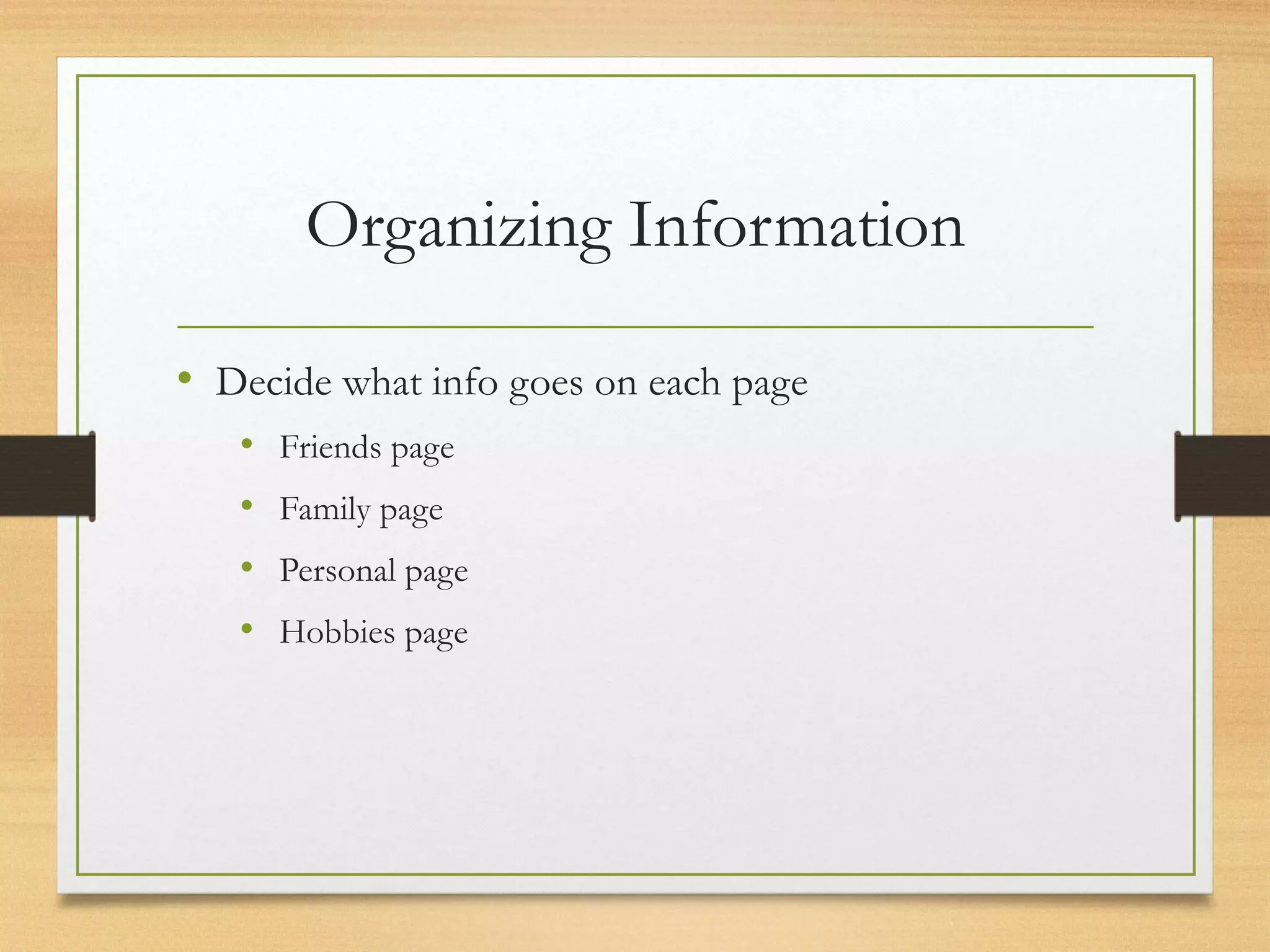 Organizing Information
• Decide what info goes on each page
• Friends page
• Family page
• Personal page
• Hobbies page
 
