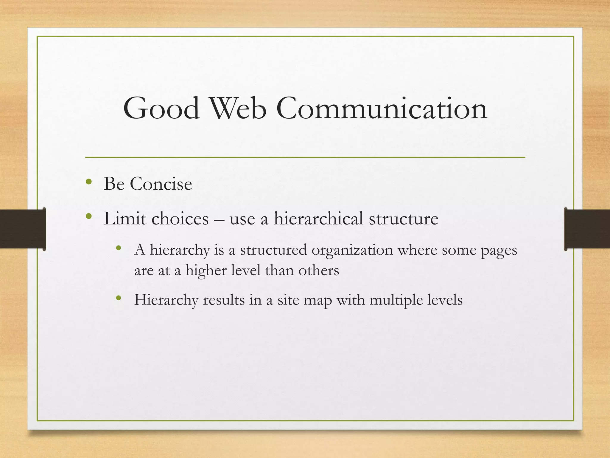 Good Web Communication
• Be Concise
• Limit choices – use a hierarchical structure
• A hierarchy is a structured organization where some pages
are at a higher level than others
• Hierarchy results in a site map with multiple levels
 