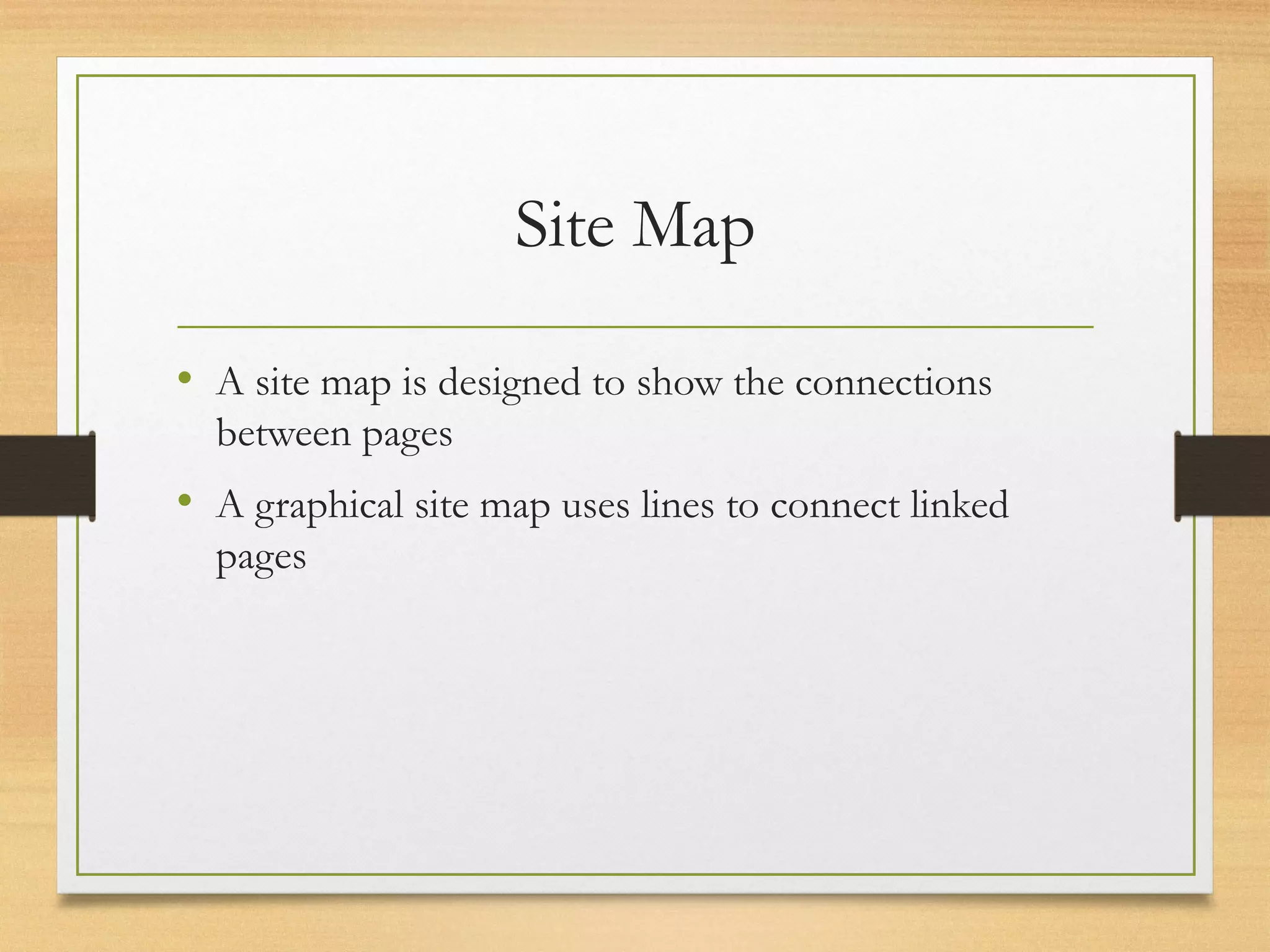 Site Map
• A site map is designed to show the connections
between pages
• A graphical site map uses lines to connect linked
pages
 