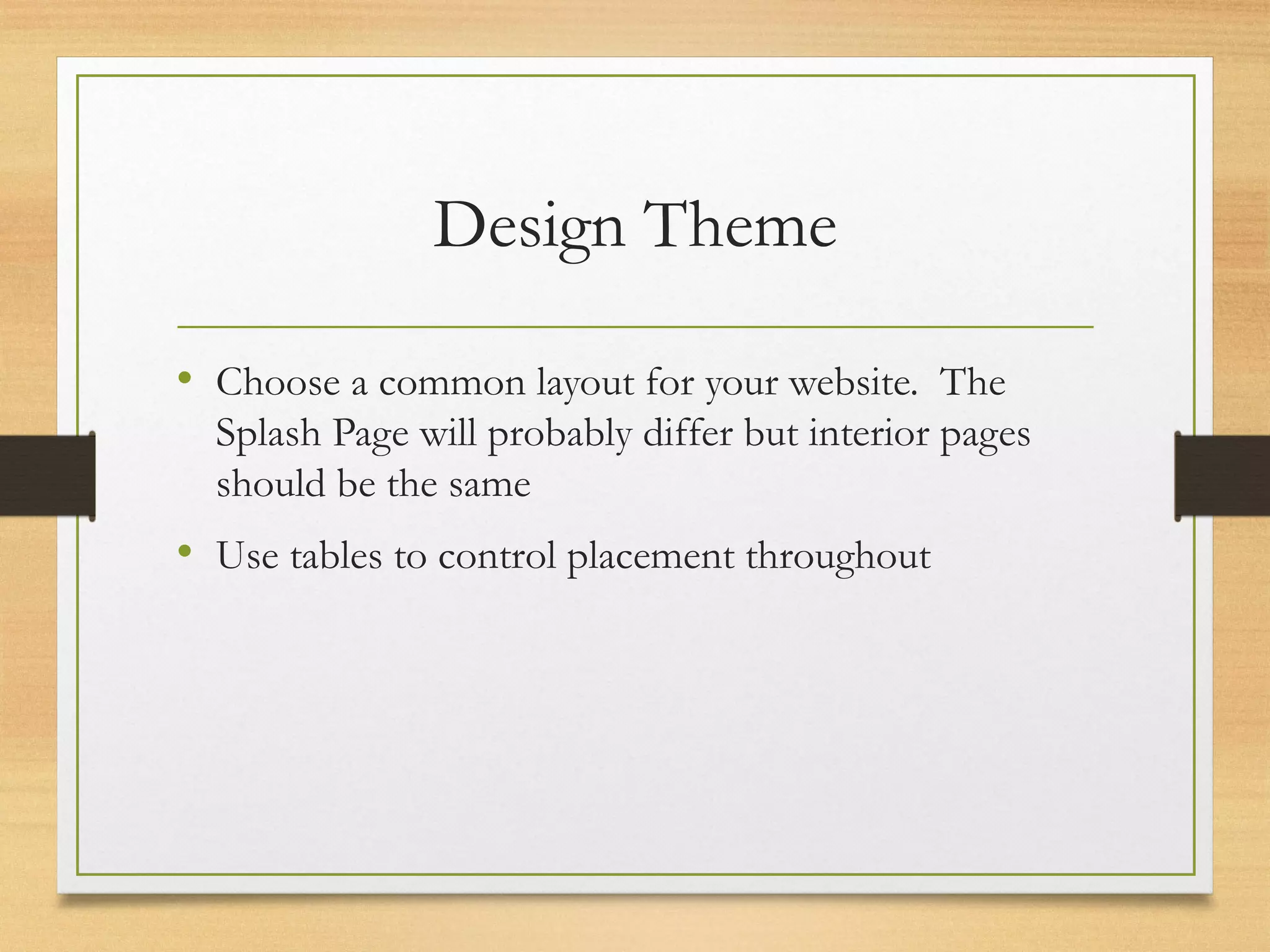 Design Theme
• Choose a common layout for your website. The
Splash Page will probably differ but interior pages
should be the same
• Use tables to control placement throughout
 