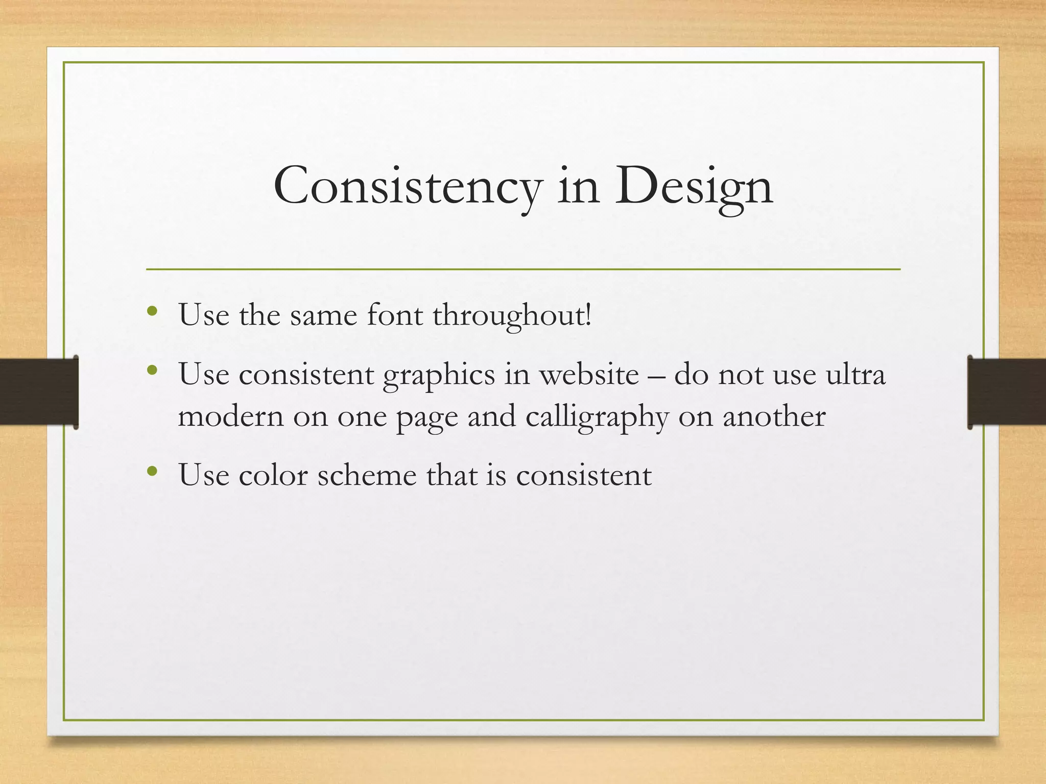 Consistency in Design
• Use the same font throughout!
• Use consistent graphics in website – do not use ultra
modern on one page and calligraphy on another
• Use color scheme that is consistent
 