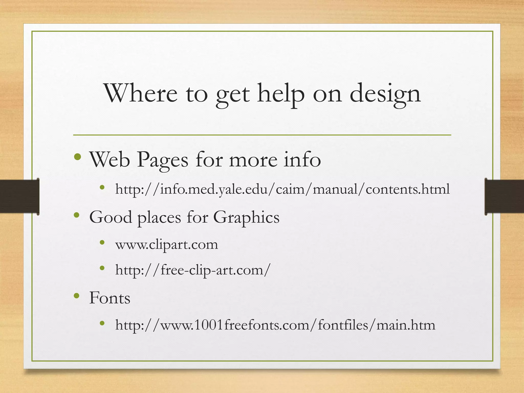 Where to get help on design
• Web Pages for more info
• http://info.med.yale.edu/caim/manual/contents.html
• Good places for Graphics
• www.clipart.com
• http://free-clip-art.com/
• Fonts
• http://www.1001freefonts.com/fontfiles/main.htm
 