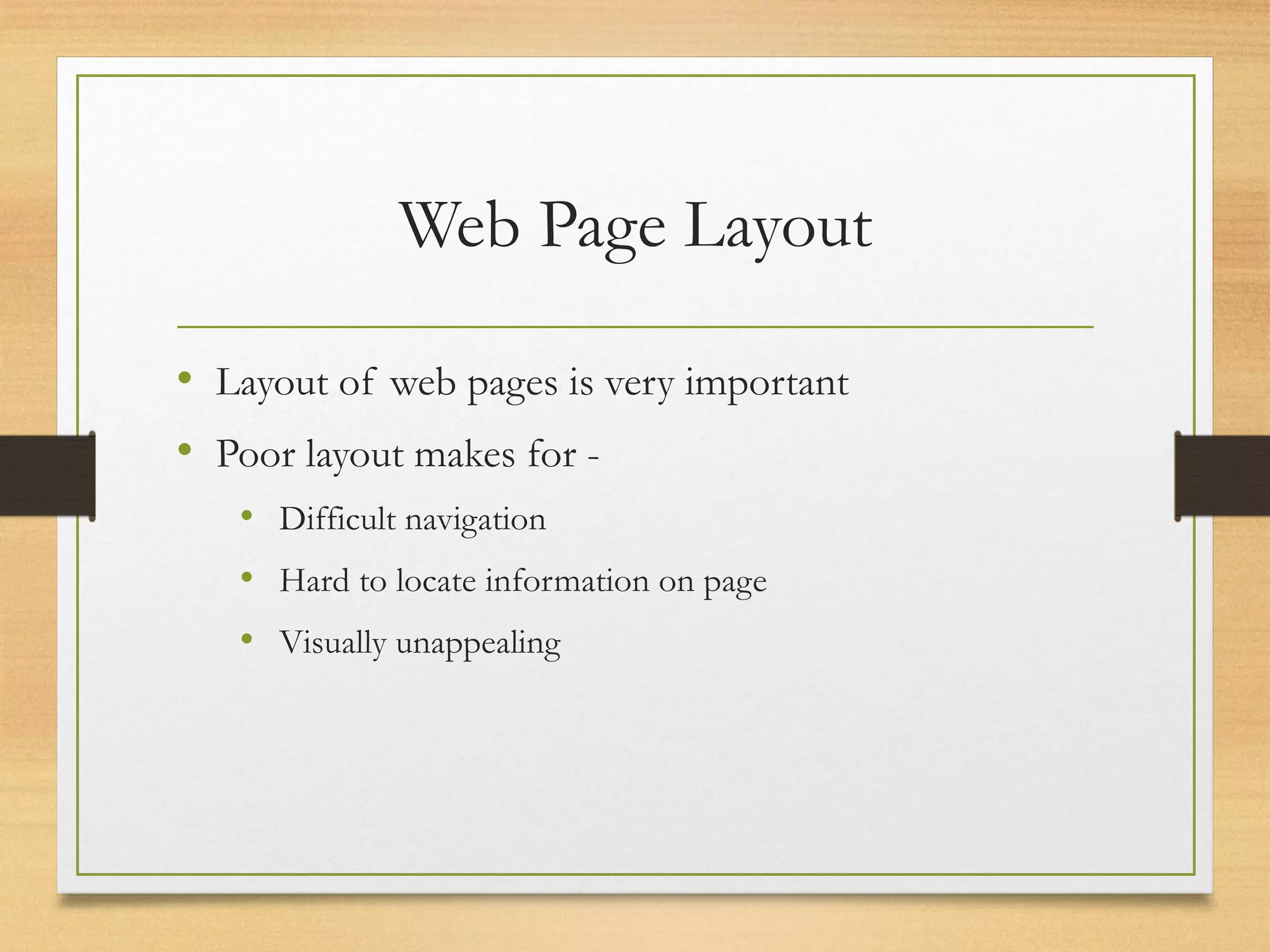 Web Page Layout
• Layout of web pages is very important
• Poor layout makes for -
• Difficult navigation
• Hard to locate information on page
• Visually unappealing
 
