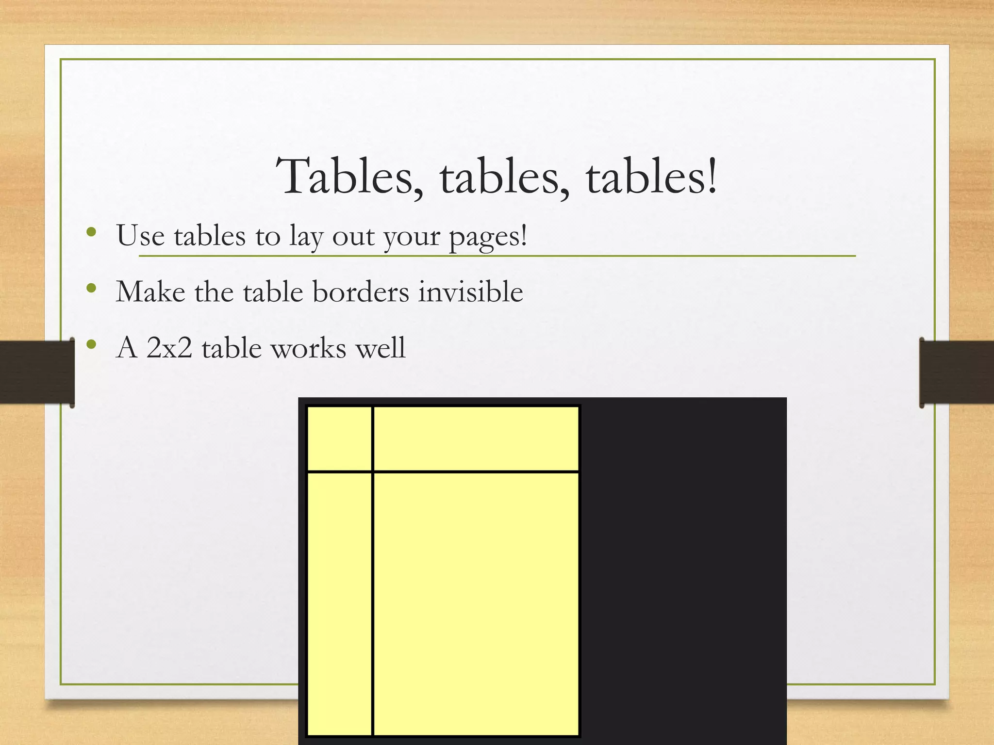Tables, tables, tables!
• Use tables to lay out your pages!
• Make the table borders invisible
• A 2x2 table works well
 