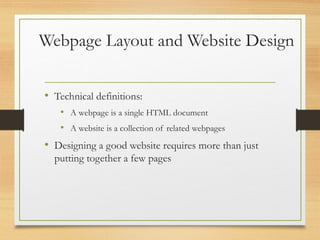 Webpage Layout and Website Design
• Technical definitions:
• A webpage is a single HTML document
• A website is a collection of related webpages
• Designing a good website requires more than just
putting together a few pages
 