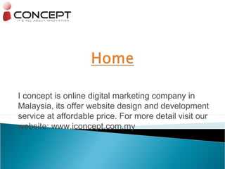 I concept is online digital marketing company in 
Malaysia, its offer website design and development 
service at affordable price. For more detail visit our 
website: www.iconcept.com.my 
 