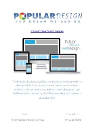 www.populardesign.com.au
The Popular Design at Melbourne provides the best website
design solution for your business. We acquire time to
understand your audience, ambition and objectives. We
believes in the delivering classified website as exclusive as
your business.
Email Contact Us
info@populardesign.com.au 04 3355 0502
 
