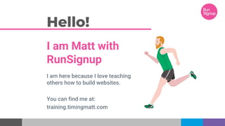 Hello!
I am Matt with
RunSignup
I am here because I love teaching
others how to build websites.
You can find me at:
training.timingmatt.com
 
