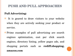 PUSH AND PULL APPROACHES <ul><li>Pull Advertising: </li></ul><ul><li>It   is geared to draw visitors to your website when ...