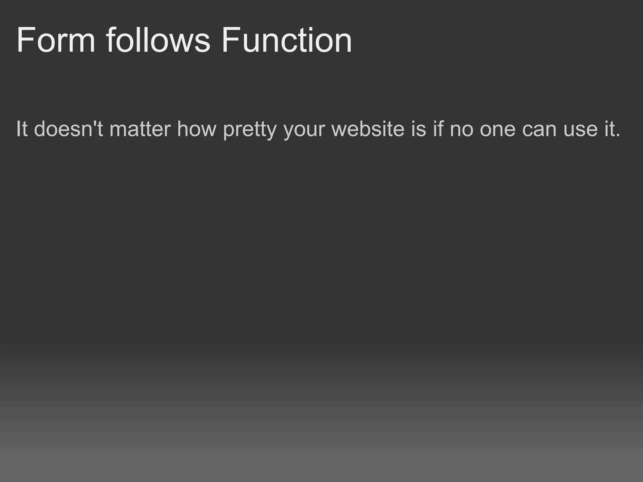 Form follows Function

It doesn't matter how pretty your website is if no one can use it.
 