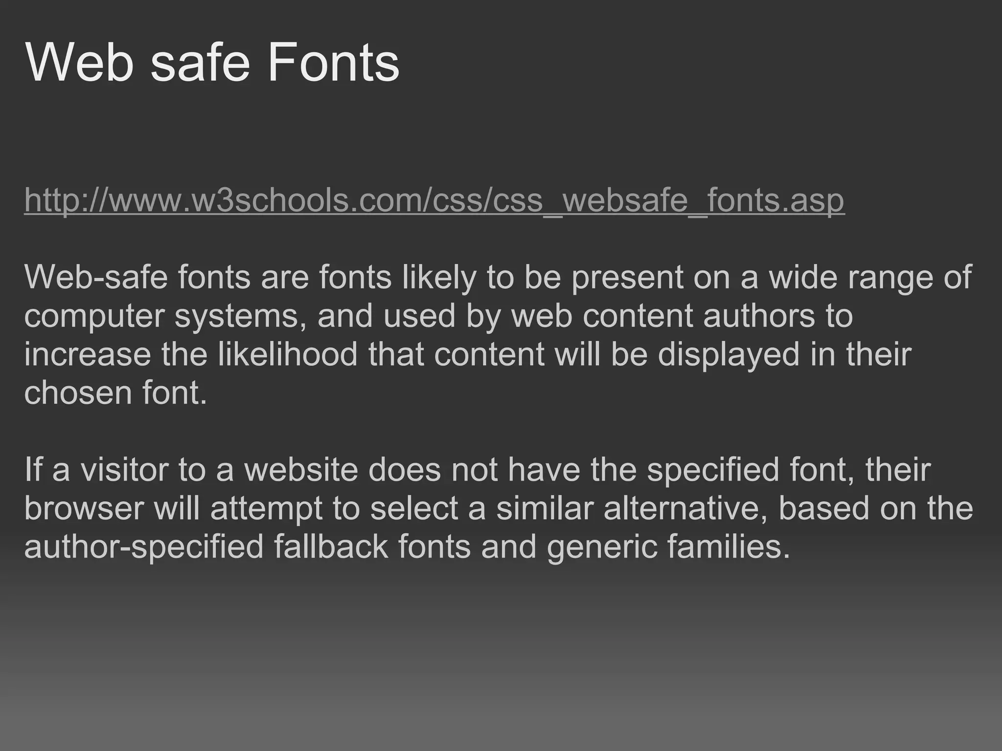 Web safe Fonts

http://www.w3schools.com/css/css_websafe_fonts.asp

Web-safe fonts are fonts likely to be present on a wide range of
computer systems, and used by web content authors to
increase the likelihood that content will be displayed in their
chosen font.

If a visitor to a website does not have the specified font, their
browser will attempt to select a similar alternative, based on the
author-specified fallback fonts and generic families.
 