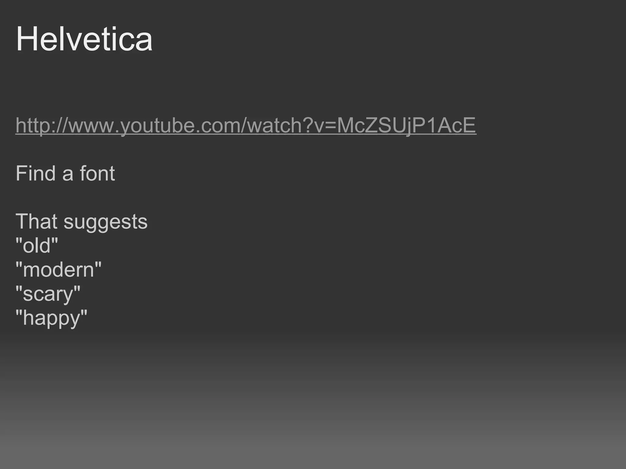 Helvetica

http://www.youtube.com/watch?v=McZSUjP1AcE

Find a font

That suggests
"old"
"modern"
"scary"
"happy"
 