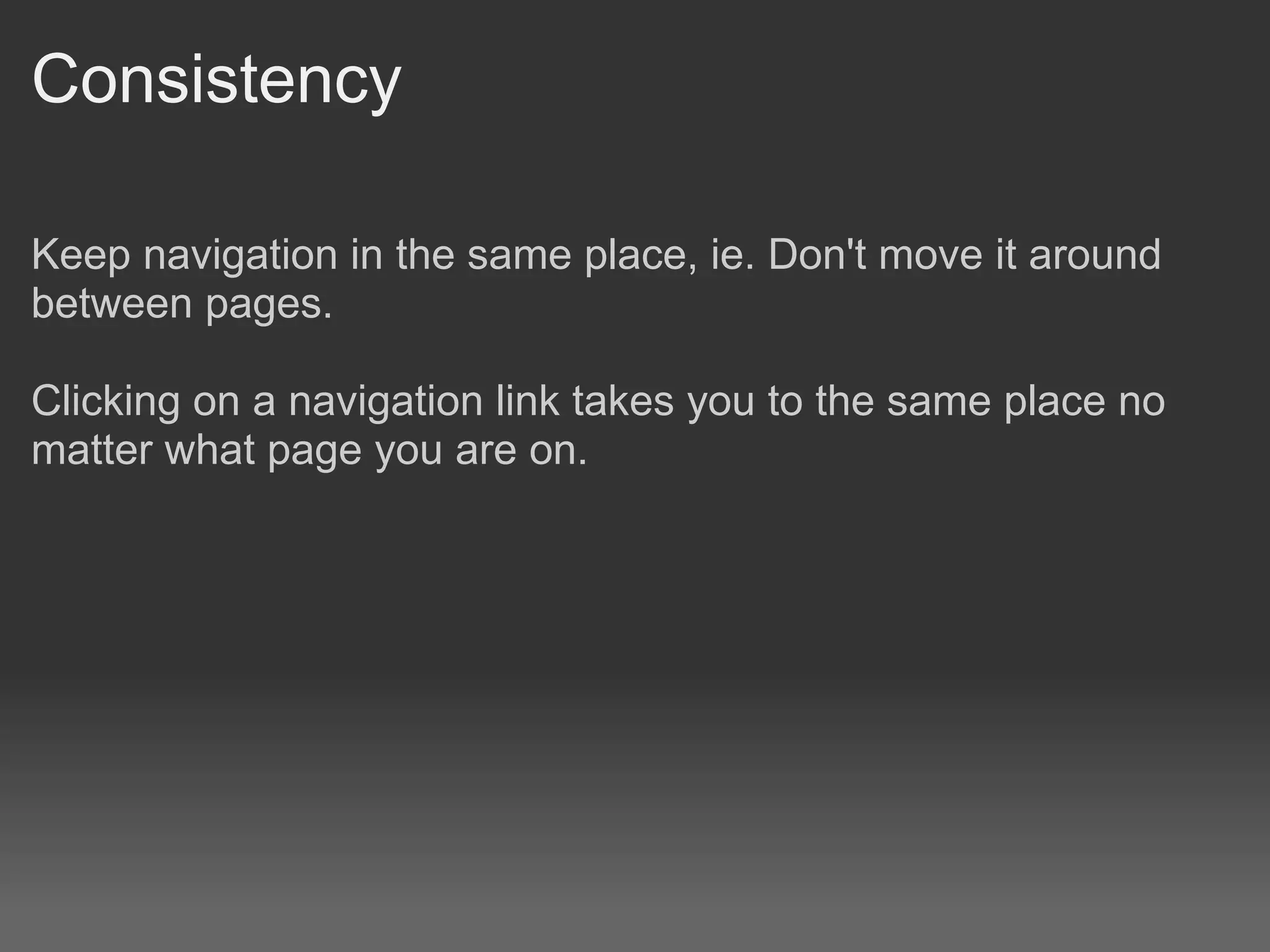 Consistency

Keep navigation in the same place, ie. Don't move it around
between pages.

Clicking on a navigation link takes you to the same place no
matter what page you are on.
 