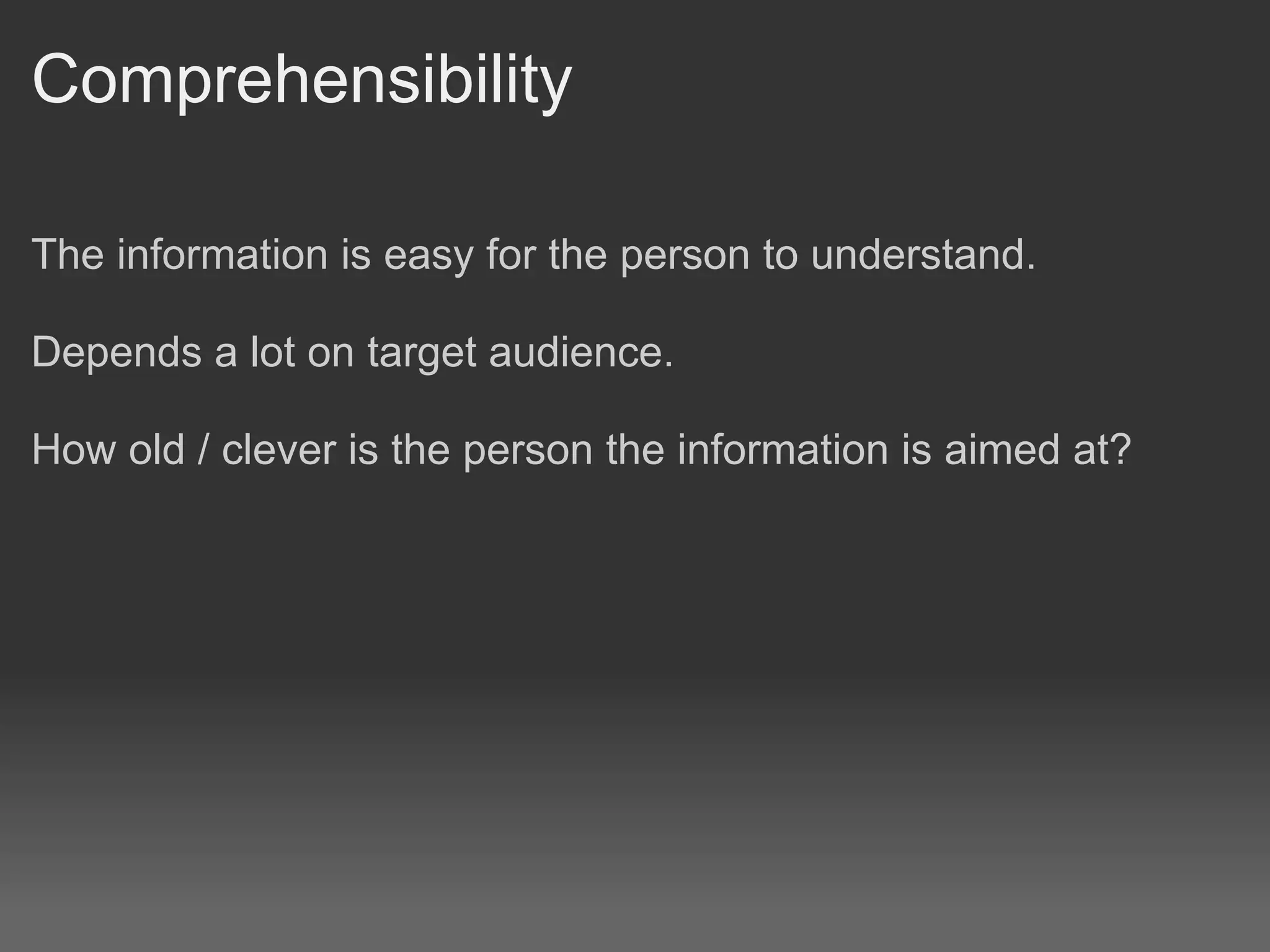 Comprehensibility

The information is easy for the person to understand.

Depends a lot on target audience.

How old / clever is the person the information is aimed at?
 