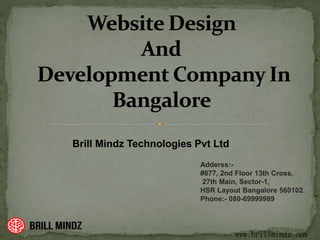 Brill Mindz Technologies Pvt Ltd
Adderss:-
#677, 2nd Floor 13th Cross,
27th Main, Sector-1,
HSR Layout Bangalore 560102.
Phone:- 080-69999989
www.brillmindz.com
 